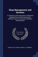 Shop Management and Systems: A Treatise on the Organization of Machine Building Plants and the Systematic Methods That Are Essential to Efficient Administration 1015325513 Book Cover