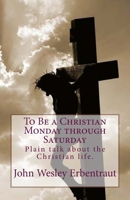 To Be a Christian Monday through Saturday: Plain talk about the Christian life. 1720704899 Book Cover