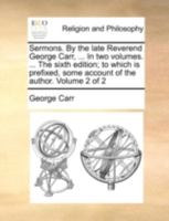 Sermons. By the late Reverend George Carr, ... In two volumes. ... The sixth edition; to which is prefixed, some account of the author. Volume 2 of 2 114077820X Book Cover