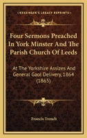 Four Sermons Preached In York Minster And The Parish Church Of Leeds: At The Yorkshire Assizes And General Gaol Delivery, 1864 1164650696 Book Cover