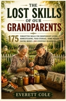 The Lost Skills of Our Grandparents: 175 Forgotten Skills for Independent Living, Homesteading, Food Storage, Home Repair, Saving Money, and Everyday Readiness B0H87VL8W7 Book Cover