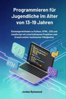 Programmieren für Jugendliche im Alter von 13-19 Jahren: Einsteigerleitfaden zu Python, HTML, CSS und JavaScript mit unterhaltsamen Projekten zum Erwerb echter technischer Fähigkeiten B0G4MV55GZ Book Cover