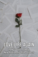 Love Life Again: How To Build A Happy New Relationship After Divorce: How To Move On After Divorce As A Man B091F5RP6S Book Cover