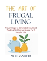 The Art of Frugal Living: Proven Steps to Eliminate Debt, Build Wealth With Minimal Stress, For A Happier Life B0FPR27JQJ Book Cover