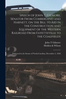 Speech of John T. Gilmore, Senator From Cumberland and Harnett, on the Bill to Aid in the Construction and Equipment of the Western Railroad From ... Senate of North-Carolina, December 2, 1858 1014721830 Book Cover