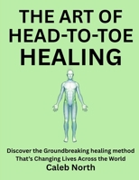 THE ART OF HEAD-TO-TOE HEALING: Discover the Groundbreaking healing method That’s Changing Lives Across the World B0G5W6YNDL Book Cover