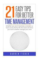 21 Easy Tips for Better Time Management: : Whether You Are in Business, a Student or Have a Busy Family Life This Book Will Show You How to Better Manage Your Time. 1726059383 Book Cover