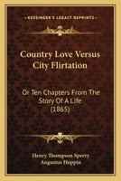 Country Love Versus City Flirtation: Or Ten Chapters From The Story Of A Life 1436815134 Book Cover