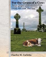 For the Grass of a Cow: Marion Tiernan’s Irish ancestors from County Meath to Saint Lawrence County, New York, 1820–1999 173589320X Book Cover