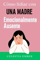 Cómo Lidiar Con Una Madre Emocionalmente Ausente.: Una guía para hijas adultas para comprender y navegar los impactos del abandono emocional en la infancia, y soltar el resentimiento (Spanish Edition) B0CW8QPWBW Book Cover