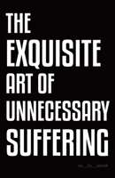 The Exquisite Art of Unnecessary Suffering 022887520X Book Cover