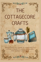 The Cottagecore Crafts: Rediscover The Charm of Handcrafted Living: A Guide To Simple Pleasures & Homely Creations (The Cottagecore Seasons) B0FGDNYT3T Book Cover