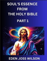 Soul's Essence from The Holy Bible (Part 1)- A Theological Expedition, the Pursuit of Divine Revelation and Truth based on the Holy Bible, Unfolding the Character of Soul and God in Scripture B0FFYMH3TT Book Cover