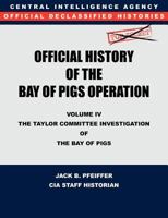 CIA Official History of the Bay of Pigs Invasion, Volume IV: The Taylor Committee Investigation of the Bay of Pigs 1780394764 Book Cover