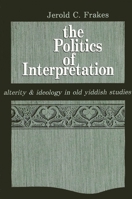 The Politics of Interpretation: Alterity and Ideology in Old Yiddish Studies 0887068464 Book Cover