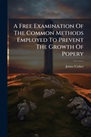 A Free Examination Of The Common Methods Employed To Prevent The Growth Of Popery: In Which Are Pointed Out Their Defects And Errors, And The Advantages They Give Papists 1175239836 Book Cover