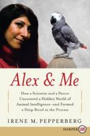 Alex & Me: How a Scientist and a Parrot Discovered a Hidden World of Animal Intelligence—and Formed a Deep Bond in the Process