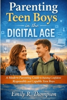 Parenting Teen Boys in the Digital Age: A Modern Parenting Guide to Raising Confident Responsible and Capable Teen Boys B0GJFB8BQY Book Cover