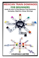 MEXICAN TRAIN DOMINOES FOR BEGINNERS: Guide On How To Play Mexican Train Dominoes, Gameplay, Objective, Setup, Winnings B09T8WFB8W Book Cover