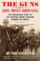 The Guns of John Moses Browning: The Remarkable Story of the Inventor Whose Firearms Changed the World 1982129212 Book Cover