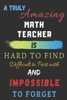 A Truly Amazing math Teacher Is Hard To Find Difficult To Part With And Impossible To Forget: Teacher appreciation gift 1703263154 Book Cover