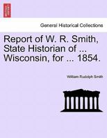 Report of W. R. Smith, State Historian of ... Wisconsin, for ... 1854. 1241466777 Book Cover