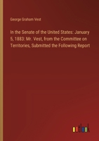 In the Senate of the United States: January 5, 1883: Mr. Vest, from the Committee on Territories, Submitted the Following Report 3385311667 Book Cover
