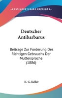 Deutscher Antibarbarus: Beitrage Zur Forderung Des Richtigen Gebrauchs Der Muttersprache (1886) 1248326784 Book Cover