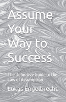 Assume Your Way to Success: The Definitive Guide to the Law of Assumption B0C1J2N2WR Book Cover