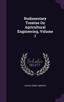 Rudimentary Treatise on Agricultural Engineering, Volume 1 1357678185 Book Cover