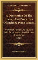 A Description Of The Theory And Properties Of Inclined Plane Wheels: By Which Power And Velocity Will Be Increased, And Friction Diminished 1377402746 Book Cover