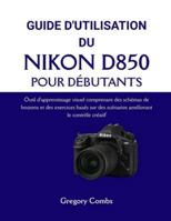 GUIDE D'UTILISATION DU NIKON D850 POUR DÉBUTANTS: Outil d'apprentissage visuel comprenant des schémas de boutons et des exercices basés sur des scénarios améliorant le contrôle créatif B0G4939FRP Book Cover