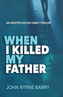 When I Killed My Father: An Assisted Suicide Family Thriller 099672625X Book Cover