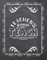 Teachers Gonna Teach: Teacher Appreciation Notebook - Plan Lessons, Daily To Do, and Priorities: Large 8.5x11 Size - Chalk Board Saying With Quotes Design - Great as Thank You, Retirement, Back To Sch 1077757530 Book Cover