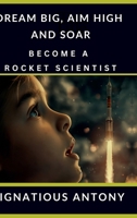 Dream Big, Aim High And Soar - Become A Rocket Scientist B0D7D5M9KS Book Cover