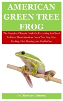 American Green Tree Frog: The Complete Ultimate Guide On Everything You Need To Know About American Green Tree Frog Care, Feeding, Diet, Housing B08M2B6P7B Book Cover