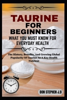 TAURINE FOR BEGINNERS WHAT YOU MUST KNOW FOR EVERYDAY HEALTH: The History, Benefits, And Growing Global Popularity Of Taurine As A Key Health Nutrient B0FRNG7GM3 Book Cover