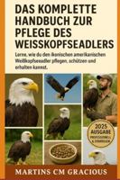 DAS KOMPLETTE HANDBUCH ZUR PFLEGE DES WEISSKADELS: Lerne, wie du den ikonischen amerikanischen Weißkopfseeadler pflegen, schützen und erhalten kannst B0G3PG1RC2 Book Cover