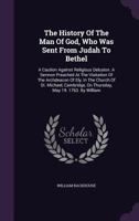 The History of the Man of God, Who Was Sent from Judah to Bethel: A Caution Against Religious Delusion. a Sermon Preached at the Visitation of the Archdeacon of Ely, in the Church of St. Michael, Camb 1171451717 Book Cover