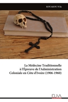 La Médecine Traditionnelle à l'Épreuve de l'Administration Coloniale en Côte d'Ivoire (1906-1960) (French Edition) 9999335322 Book Cover