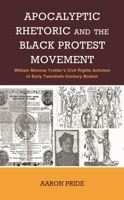 Apocalyptic Rhetoric and the Black Protest Movement: William Monroe Trotter’s Civil Rights Activism in Early Twentieth Century Boston 1666943614 Book Cover