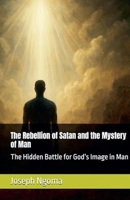 The Rebellion of Satan and the Mystery of Man: The Hidden Battle for God's Image in Man B0GGNGB8P4 Book Cover