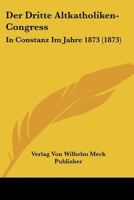 Der Dritte Altkatholiken-Congress: In Constanz Im Jahre 1873 (1873) 116761660X Book Cover