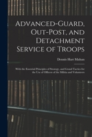Advanced-Guard, Out-Post, and Detachment Service of Troops: With the Essential Principles of Strategy, and Grand Tactics for the Use of Officers of the Militia and Volunteers 1015889255 Book Cover