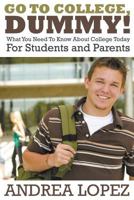 Go to College Dummy!: What You Need to Know about College Today for Students and Parents 1680321188 Book Cover