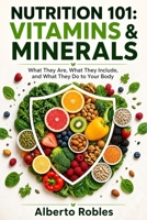 Nutrition 101: Vitamins & Minerals - What They Are, What They Include, and What They Do to Your Body: A Practical Guide to Essential Micronutrients, Food Sources, Absorption, Deficiency, Supplements B0HDXQZZG6 Book Cover