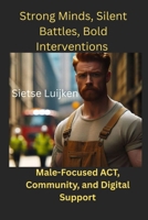 Strong Minds, Silent Battles, Bold Interventions: Male-Focused ACT, Community, and Digital Support B0FK2PMCZD Book Cover