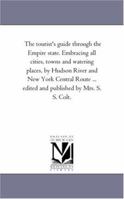 The tourist's guide through the Empire state. Embracing all cities, towns and watering places, by Hudson River and New York Central Route ... edited and published by Mrs. S. S. Colt. 1425533353 Book Cover