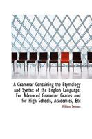 A grammar containing the etymology and syntax of the English language: for advanced grammar grades, and for high schools, academies, etc. 1015516645 Book Cover