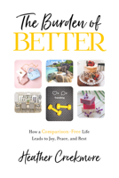 The Burden of Better : How a Comparison-Free Life Leads to Joy, Peace, and Rest 1684264707 Book Cover